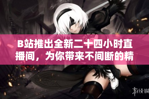 B站推出全新二十四小時(shí)直播間，為你帶來不間斷的精彩內(nèi)容體驗(yàn)！