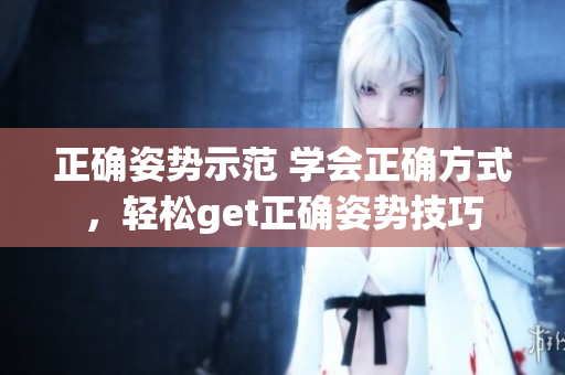 正確姿勢示范 學(xué)會正確方式，輕松get正確姿勢技巧