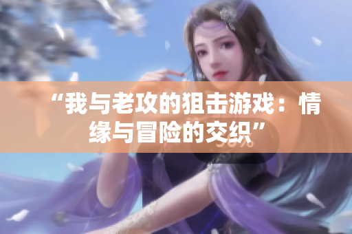 “我與老攻的狙擊游戲：情緣與冒險的交織”