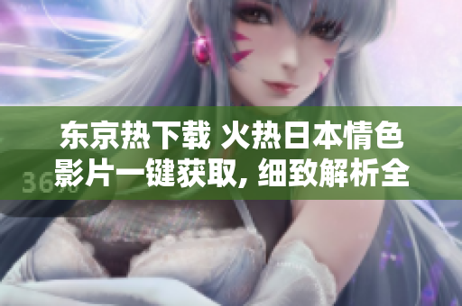 東京熱下載 火熱日本情色影片一鍵獲取, 細(xì)致解析全新下載途徑