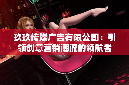 玖玖傳媒廣告有限公司：引領(lǐng)創(chuàng)意營銷潮流的領(lǐng)航者