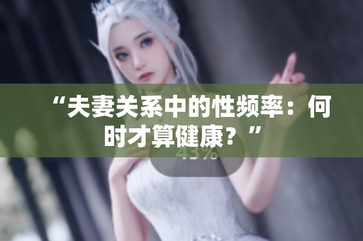 “夫妻關系中的性頻率：何時才算健康？”