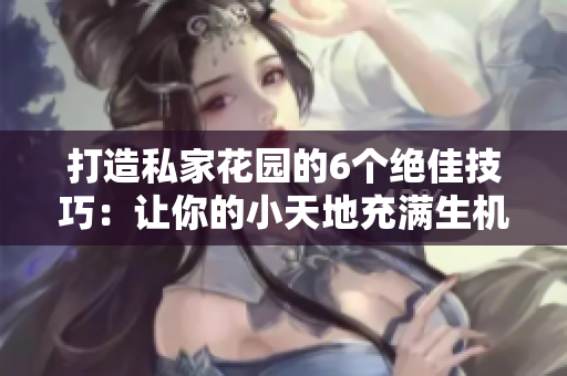 打造私家花園的6個絕佳技巧：讓你的小天地充滿生機與美麗
