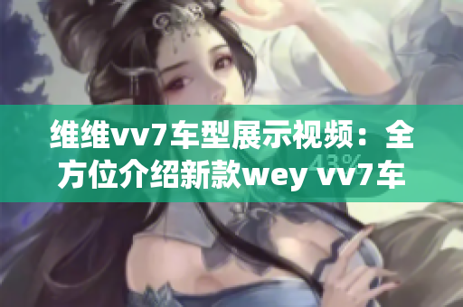 維維vv7車型展示視頻：全方位介紹新款wey vv7車型