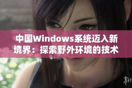 中國Windows系統(tǒng)邁入新境界：探索野外環(huán)境的技術(shù)革新