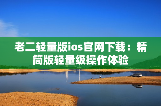 老二輕量版ios官網(wǎng)下載：精簡版輕量級(jí)操作體驗(yàn)