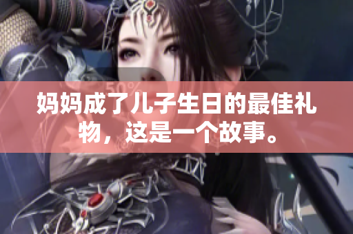 媽媽成了兒子生日的最佳禮物，這是一個故事。