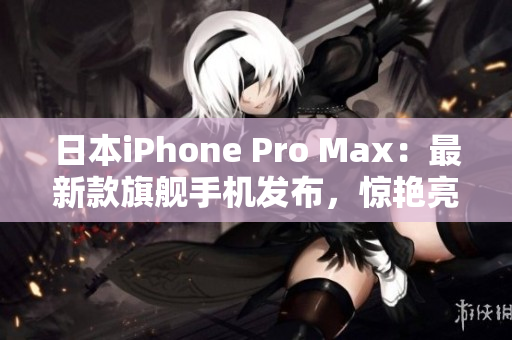 日本iPhone Pro Max：最新款旗艦手機(jī)發(fā)布，驚艷亮相