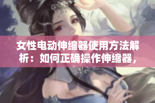 女性電動伸縮器使用方法解析：如何正確操作伸縮器，安全又舒適地享受。