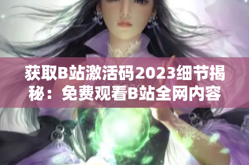 獲取B站激活碼2023細節(jié)揭秘：免費觀看B站全網(wǎng)內(nèi)容