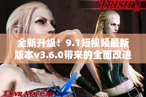 全新升級(jí)！9.1短視頻最新版本v3.6.0帶來的全面改進(jìn)
