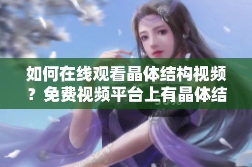 如何在線觀看晶體結(jié)構(gòu)視頻？免費(fèi)視頻平臺(tái)上有晶體結(jié)構(gòu)視頻嗎？