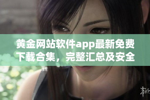 黃金網(wǎng)站軟件app最新免費(fèi)下載合集，完整匯總及安全推薦