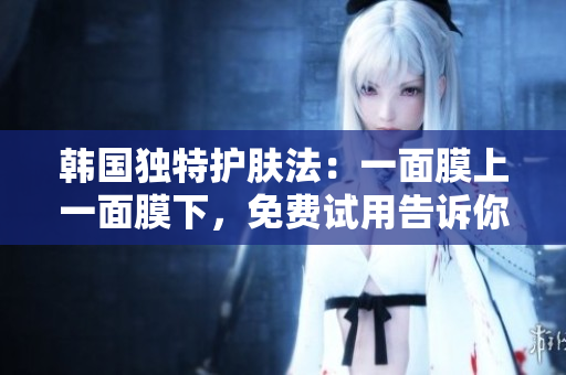 韓國獨特護膚法：一面膜上一面膜下，免費試用告訴你神奇之處