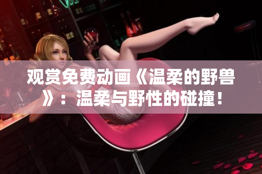 觀賞免費(fèi)動(dòng)畫《溫柔的野獸》：溫柔與野性的碰撞！
