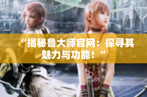 “揭秘魯大師官網(wǎng)：探尋其魅力與功能！”