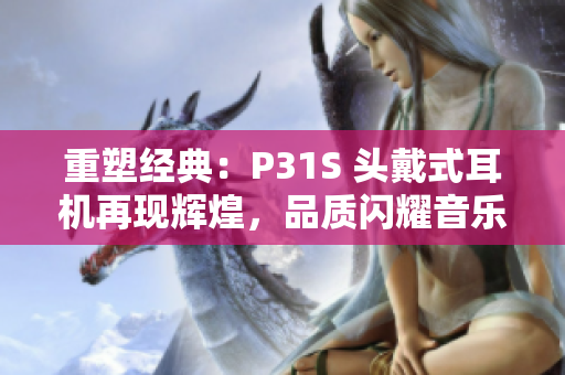 重塑經(jīng)典：P31S 頭戴式耳機(jī)再現(xiàn)輝煌，品質(zhì)閃耀音樂之路
