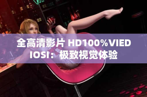 全高清影片 HD100%VIEDIOSI：極致視覺體驗(yàn)