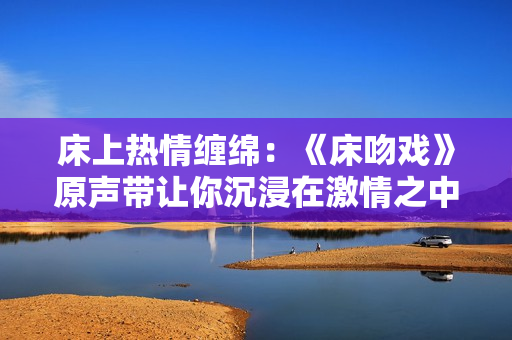 床上熱情纏綿：《床吻戲》原聲帶讓你沉浸在激情之中