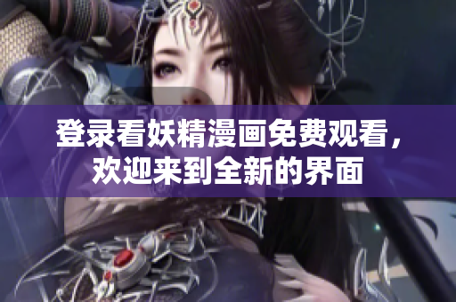 登錄看妖精漫畫免費觀看，歡迎來到全新的界面