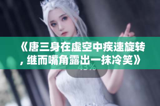 《唐三身在虛空中疾速旋轉(zhuǎn), 繼而嘴角露出一抹冷笑》