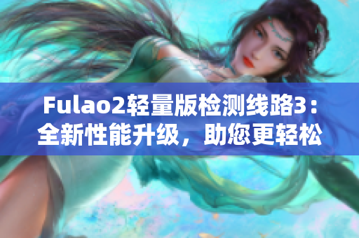 Fulao2輕量版檢測線路3：全新性能升級，助您更輕松暢享體驗