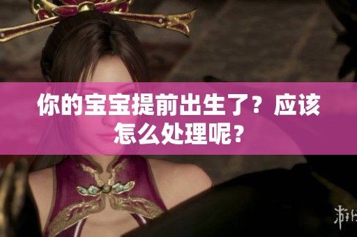 你的寶寶提前出生了？應該怎么處理呢？