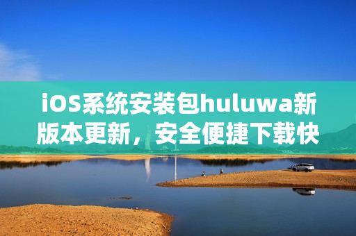 iOS系統(tǒng)安裝包huluwa新版本更新，安全便捷下載快捷。