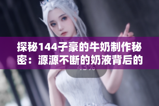 探秘144子豪的牛奶制作秘密：源源不斷的奶液背后的故事