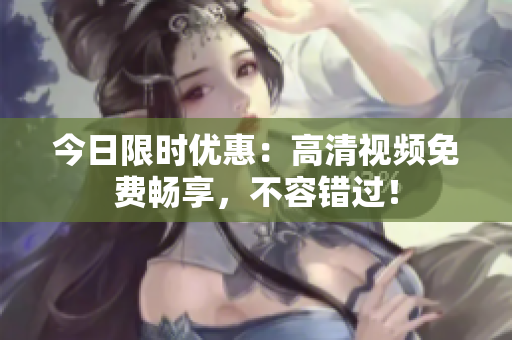 今日限時優(yōu)惠：高清視頻免費暢享，不容錯過！