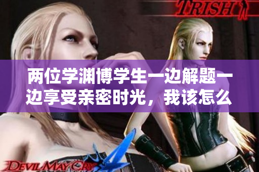 兩位學淵博學生一邊解題一邊享受親密時光，我該怎么辦？