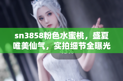 sn3858粉色水蜜桃，盛夏唯美仙氣，實拍細節(jié)全曝光