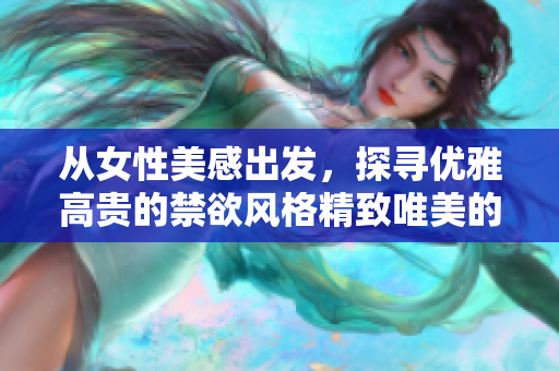 從女性美感出發(fā)，探尋優(yōu)雅高貴的禁欲風(fēng)格精致唯美的視覺體驗