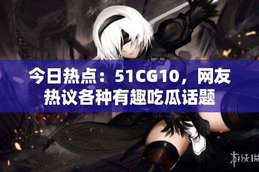 今日熱點：51CG10，網(wǎng)友熱議各種有趣吃瓜話題