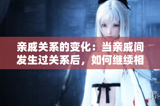 親戚關(guān)系的變化：當(dāng)親戚間發(fā)生過(guò)關(guān)系后，如何繼續(xù)相處？
