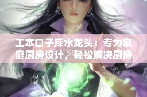 工本口子庫水龍頭：專為家庭廚房設(shè)計，輕松解決廚房用水問題