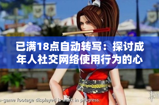 已滿18點自動轉(zhuǎn)寫：探討成年人社交網(wǎng)絡使用行為的心理學研究