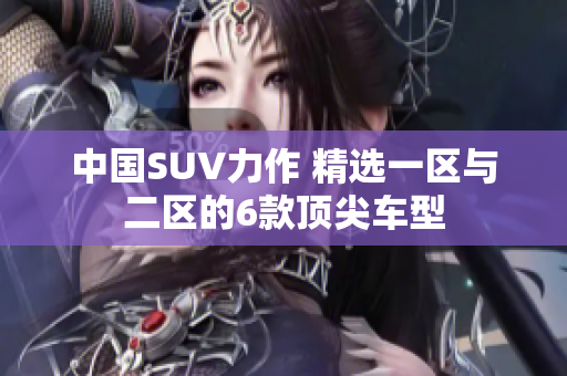 中國(guó)SUV力作 精選一區(qū)與二區(qū)的6款頂尖車(chē)型