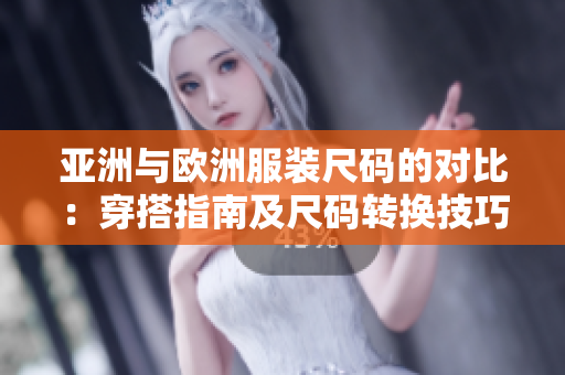 亞洲與歐洲服裝尺碼的對(duì)比：穿搭指南及尺碼轉(zhuǎn)換技巧