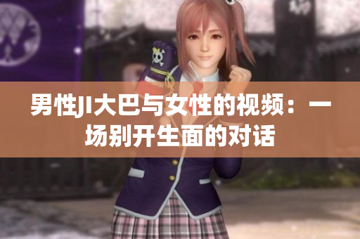 男性JI大巴與女性的視頻：一場(chǎng)別開(kāi)生面的對(duì)話