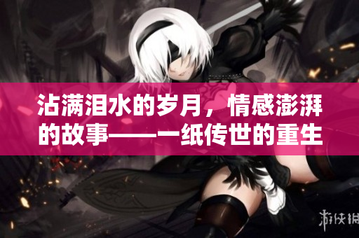 沾滿淚水的歲月，情感澎湃的故事——一紙傳世的重生