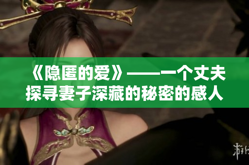 《隱匿的愛》——一個丈夫探尋妻子深藏的秘密的感人故事