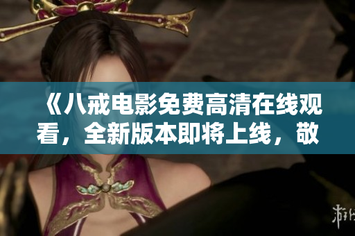 《八戒電影免費高清在線觀看，全新版本即將上線，敬請期待》