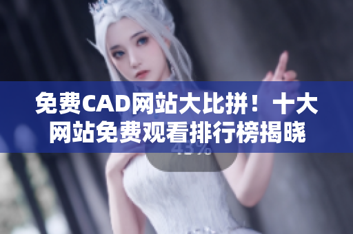 免費(fèi)CAD網(wǎng)站大比拼！十大網(wǎng)站免費(fèi)觀看排行榜揭曉