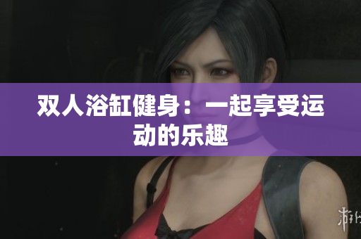雙人浴缸健身：一起享受運(yùn)動(dòng)的樂(lè)趣