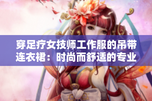 穿足療女技師工作服的吊帶連衣裙：時(shí)尚而舒適的專業(yè)裝備