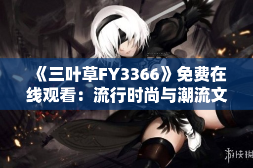 《三葉草FY3366》免費(fèi)在線觀看：流行時(shí)尚與潮流文化交織
