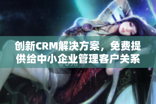 創(chuàng)新CRM解決方案，免費(fèi)提供給中小企業(yè)管理客戶關(guān)系