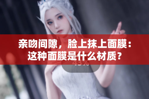 親吻間隙，臉上抹上面膜：這種面膜是什么材質(zhì)？