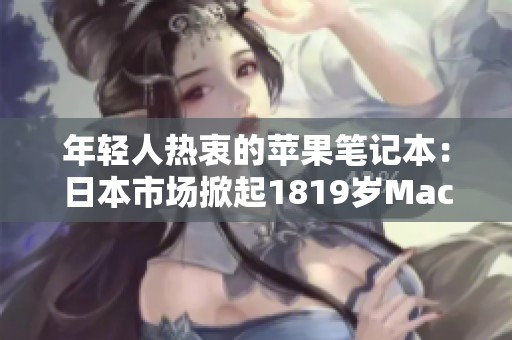 年輕人熱衷的蘋果筆記本：日本市場掀起1819歲MacBook熱潮